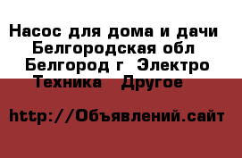 Насос для дома и дачи - Белгородская обл., Белгород г. Электро-Техника » Другое   